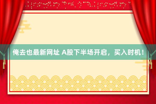 俺去也最新网址 A股下半场开启，买入时机！