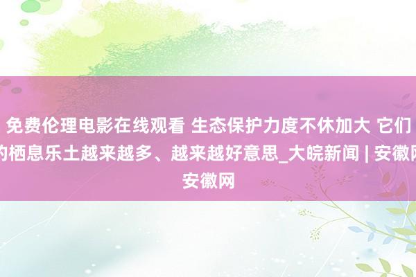 免费伦理电影在线观看 生态保护力度不休加大 它们的栖息乐土越来越多、越来越好意思_大皖新闻 | 安徽网