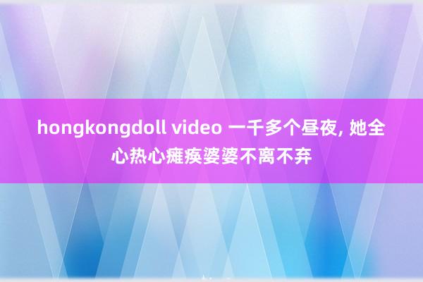 hongkongdoll video 一千多个昼夜， 她全心热心瘫痪婆婆不离不弃