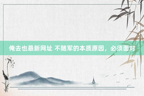 俺去也最新网址 不随军的本质原因，必须面对