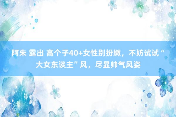 阿朱 露出 高个子40+女性别扮嫩，不妨试试“大女东谈主”风，尽显帅气风姿