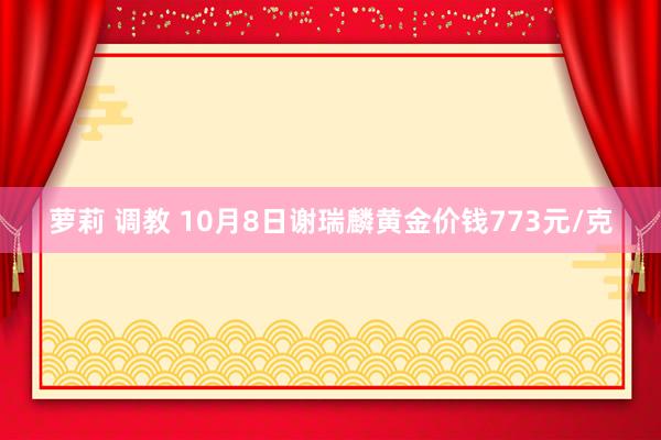 萝莉 调教 10月8日谢瑞麟黄金价钱773元/克
