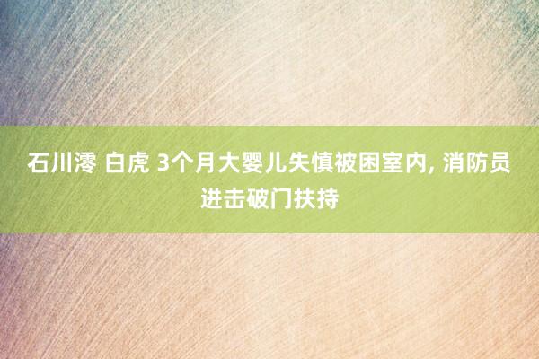 石川澪 白虎 3个月大婴儿失慎被困室内, 消防员进击破门扶持