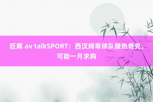巨屌 av talkSPORT：西汉姆等球队暖热奇克，可能一月求购