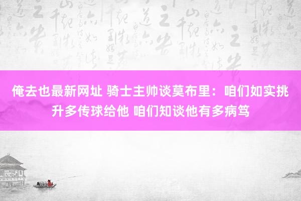 俺去也最新网址 骑士主帅谈莫布里：咱们如实挑升多传球给他 咱们知谈他有多病笃