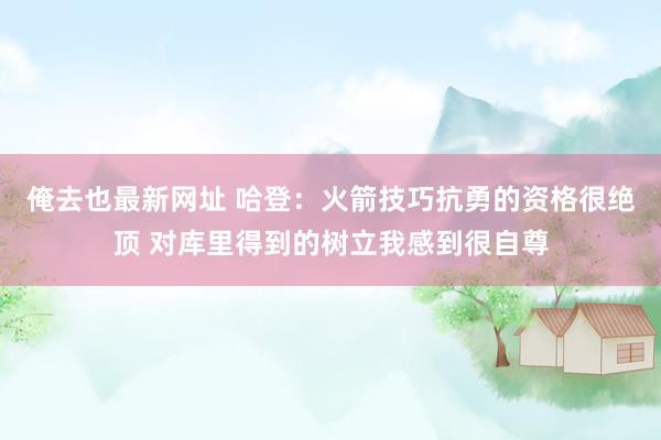 俺去也最新网址 哈登：火箭技巧抗勇的资格很绝顶 对库里得到的树立我感到很自尊