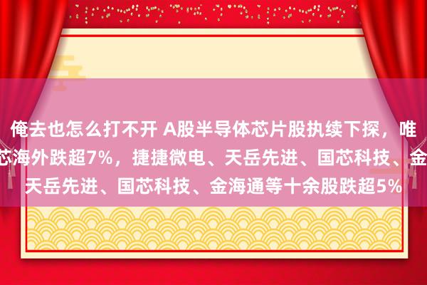 俺去也怎么打不开 A股半导体芯片股执续下探，唯捷创芯跌近10%，中芯海外跌超7%，捷捷微电、天岳先进、国芯科技、金海通等十余股跌超5%