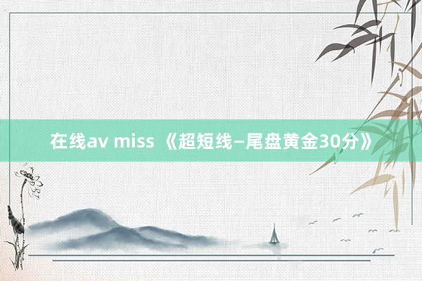 在线av miss 《超短线—尾盘黄金30分》