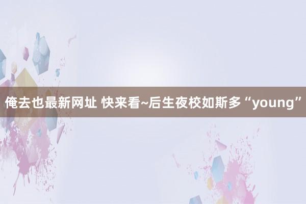 俺去也最新网址 快来看~后生夜校如斯多“young”