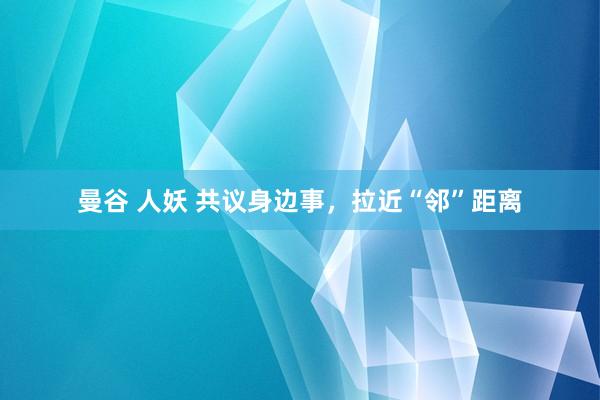 曼谷 人妖 共议身边事，拉近“邻”距离