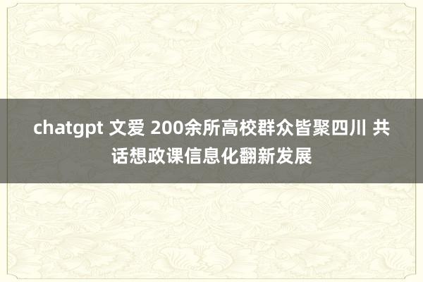 chatgpt 文爱 200余所高校群众皆聚四川 共话想政课信息化翻新发展