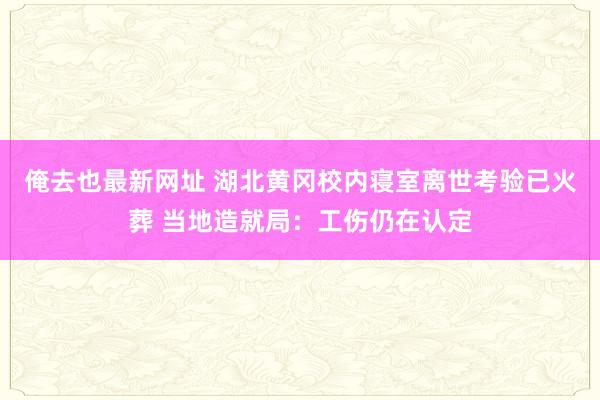 俺去也最新网址 湖北黄冈校内寝室离世考验已火葬 当地造就局：工伤仍在认定