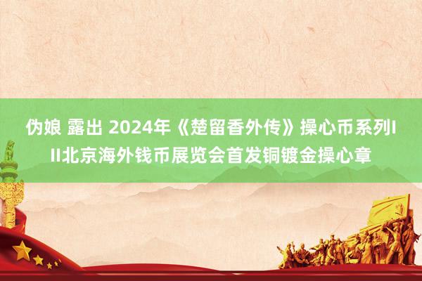 伪娘 露出 2024年《楚留香外传》操心币系列III北京海外钱币展览会首发铜镀金操心章