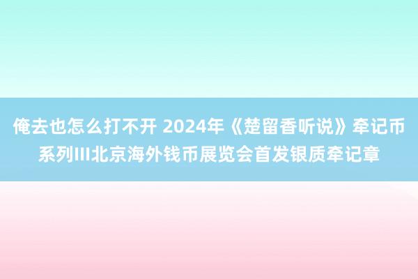 俺去也怎么打不开 2024年《楚留香听说》牵记币系列III北京海外钱币展览会首发银质牵记章