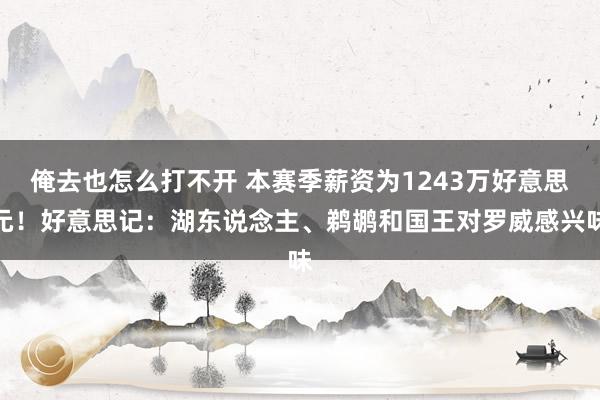 俺去也怎么打不开 本赛季薪资为1243万好意思元！好意思记：湖东说念主、鹈鹕和国王对罗威感兴味