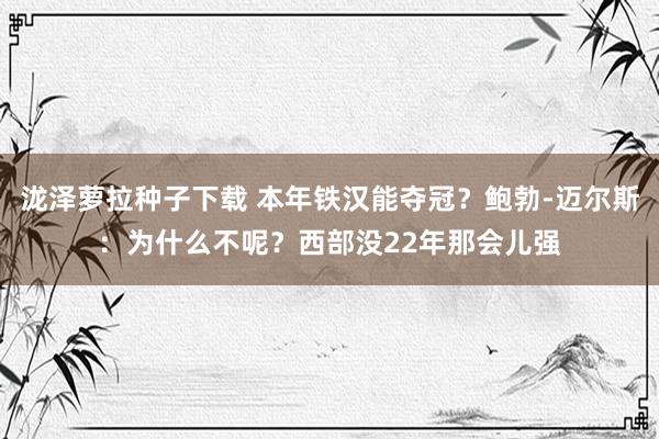 泷泽萝拉种子下载 本年铁汉能夺冠？鲍勃-迈尔斯：为什么不呢？西部没22年那会儿强