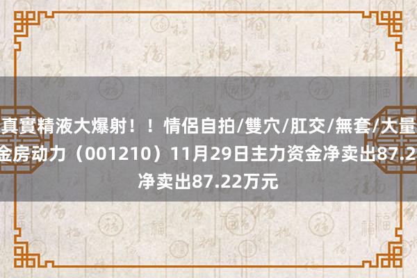 真實精液大爆射！！情侶自拍/雙穴/肛交/無套/大量噴精 金房动力（001210）11月29日主力资金净卖出87.22万元