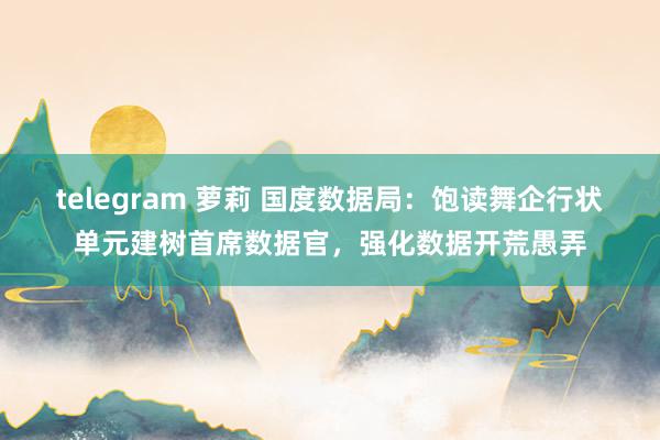 telegram 萝莉 国度数据局：饱读舞企行状单元建树首席数据官，强化数据开荒愚弄