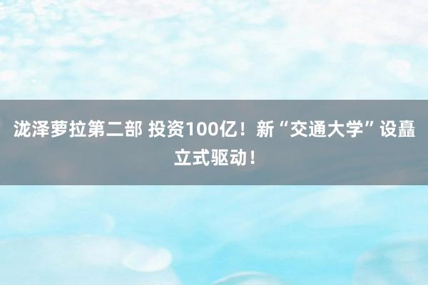 泷泽萝拉第二部 投资100亿！新“交通大学”设矗立式驱动！