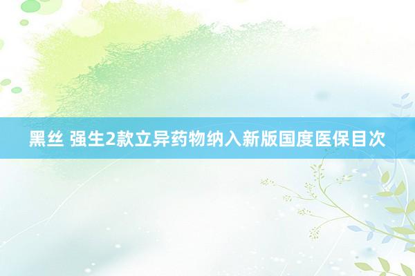 黑丝 强生2款立异药物纳入新版国度医保目次