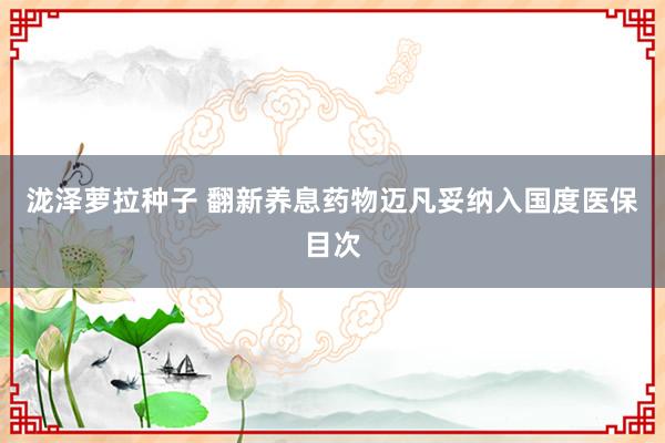 泷泽萝拉种子 翻新养息药物迈凡妥纳入国度医保目次