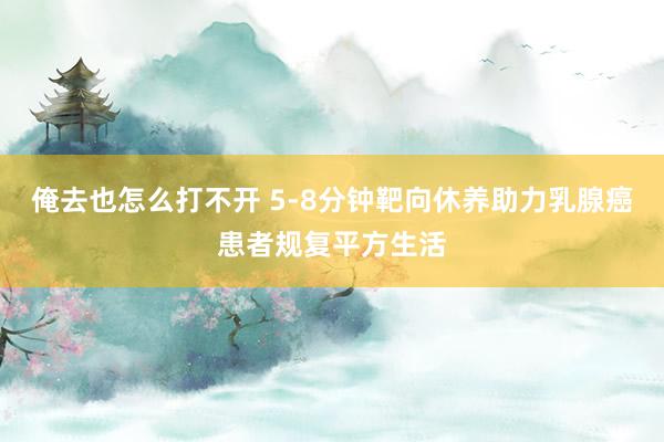 俺去也怎么打不开 5-8分钟靶向休养助力乳腺癌患者规复平方生活