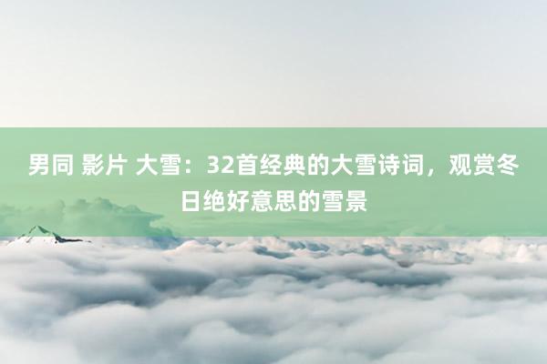 男同 影片 大雪：32首经典的大雪诗词，观赏冬日绝好意思的雪景