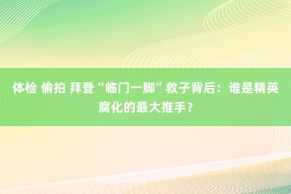 体检 偷拍 拜登“临门一脚”救子背后：谁是精英腐化的最大推手？