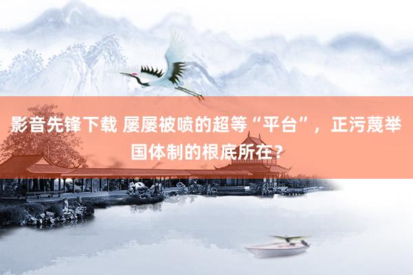 影音先锋下载 屡屡被喷的超等“平台”，正污蔑举国体制的根底所在？