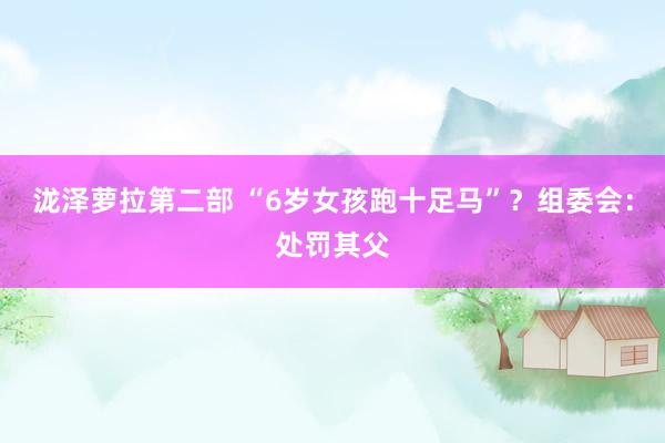 泷泽萝拉第二部 “6岁女孩跑十足马”？组委会：处罚其父