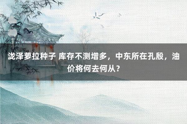 泷泽萝拉种子 库存不测增多，中东所在孔殷，油价将何去何从？