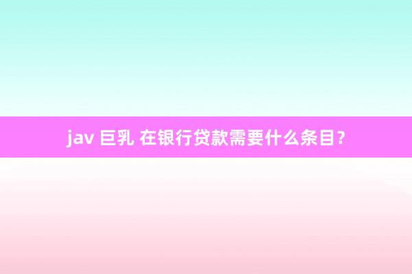 jav 巨乳 在银行贷款需要什么条目？