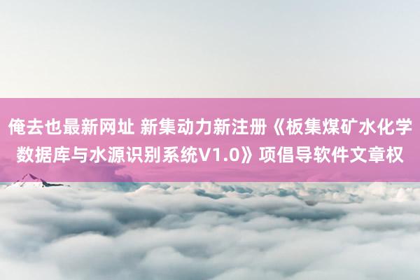 俺去也最新网址 新集动力新注册《板集煤矿水化学数据库与水源识别系统V1.0》项倡导软件文章权