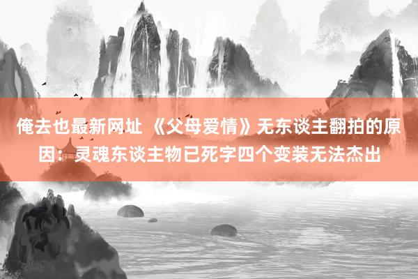 俺去也最新网址 《父母爱情》无东谈主翻拍的原因：灵魂东谈主物已死字四个变装无法杰出
