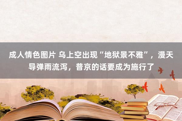 成人情色图片 乌上空出现“地狱景不雅”，漫天导弹雨流泻，普京的话要成为施行了