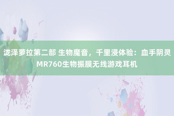 泷泽萝拉第二部 生物魔音，千里浸体验：血手阴灵MR760生物振膜无线游戏耳机