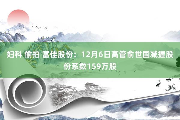 妇科 偷拍 富佳股份：12月6日高管俞世国减握股份系数159万股