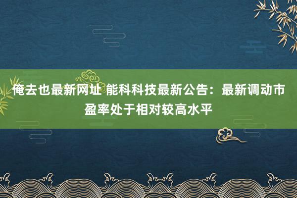 俺去也最新网址 能科科技最新公告：最新调动市盈率处于相对较高水平