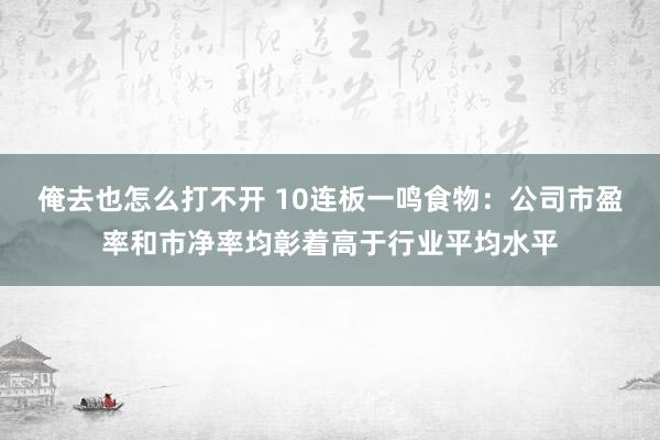 俺去也怎么打不开 10连板一鸣食物：公司市盈率和市净率均彰着高于行业平均水平