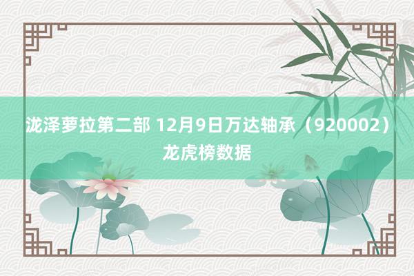 泷泽萝拉第二部 12月9日万达轴承（920002）龙虎榜数据