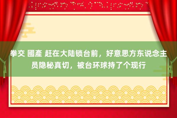 拳交 國產 赶在大陆锁台前，好意思方东说念主员隐秘真切，被台环球持了个现行