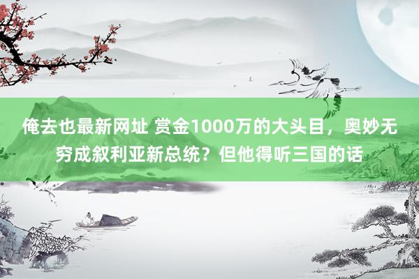俺去也最新网址 赏金1000万的大头目，奥妙无穷成叙利亚新总统？但他得听三国的话