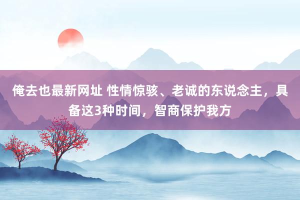 俺去也最新网址 性情惊骇、老诚的东说念主，具备这3种时间，智商保护我方
