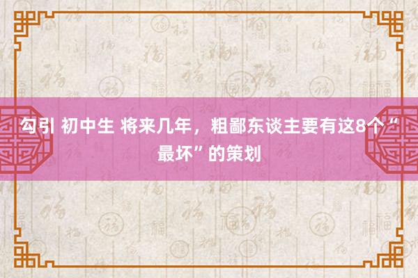 勾引 初中生 将来几年，粗鄙东谈主要有这8个“最坏”的策划