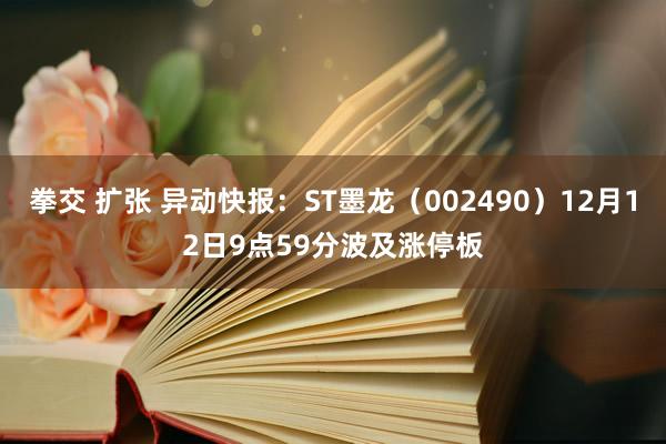 拳交 扩张 异动快报：ST墨龙（002490）12月12日9点59分波及涨停板