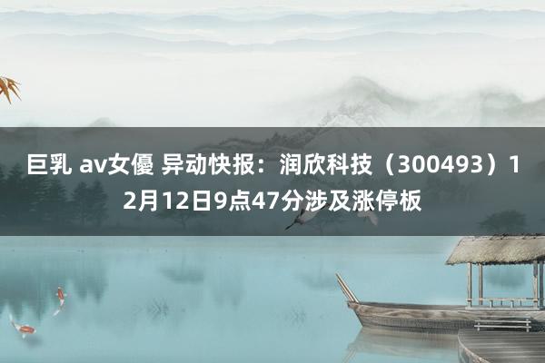 巨乳 av女優 异动快报：润欣科技（300493）12月12日9点47分涉及涨停板