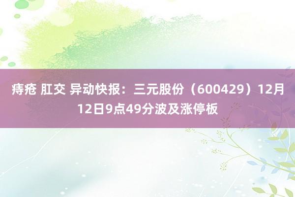 痔疮 肛交 异动快报：三元股份（600429）12月12日9点49分波及涨停板