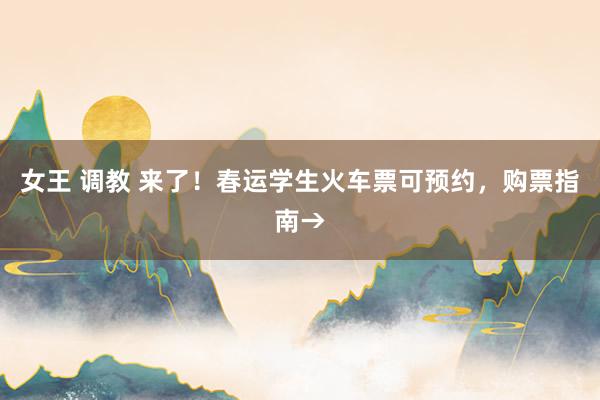 女王 调教 来了！春运学生火车票可预约，购票指南→