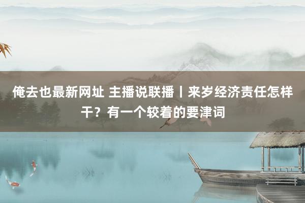 俺去也最新网址 主播说联播丨来岁经济责任怎样干？有一个较着的要津词