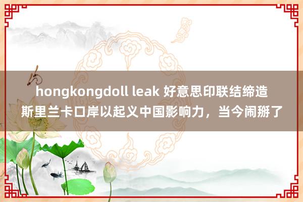 hongkongdoll leak 好意思印联结缔造斯里兰卡口岸以起义中国影响力，当今闹掰了